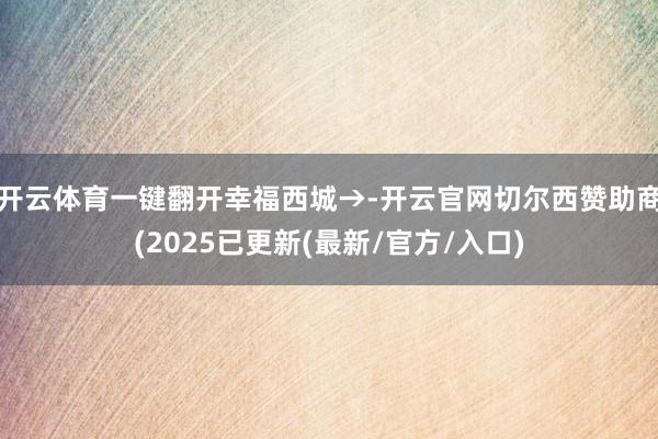 开云体育一键翻开幸福西城→-开云官网切尔西赞助商(2025已更新(最新/官方/入口)