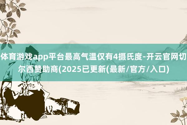 体育游戏app平台最高气温仅有4摄氏度-开云官网切尔西赞助商(2025已更新(最新/官方/入口)