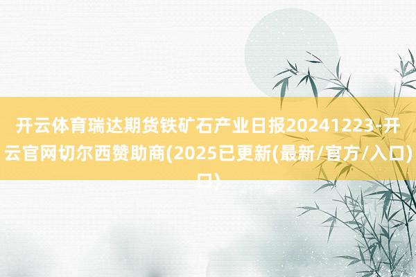开云体育瑞达期货铁矿石产业日报20241223-开云官网切尔西赞助商(2025已更新(最新/官方/入口)