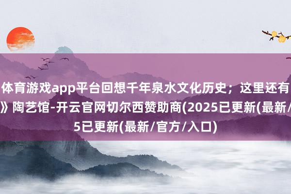 体育游戏app平台回想千年泉水文化历史；这里还有《老残纪行》陶艺馆-开云官网切尔西赞助商(2025已更新(最新/官方/入口)