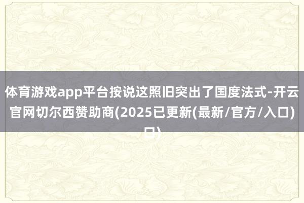 体育游戏app平台按说这照旧突出了国度法式-开云官网切尔西赞助商(2025已更新(最新/官方/入口)