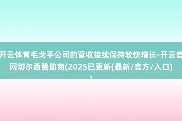 开云体育毛戈平公司的营收接续保持较快增长-开云官网切尔西赞助商(2025已更新(最新/官方/入口)