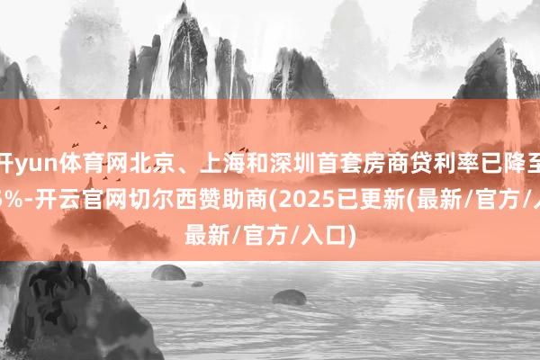 开yun体育网北京、上海和深圳首套房商贷利率已降至3.15%-开云官网切尔西赞助商(2025已更新(最新/官方/入口)