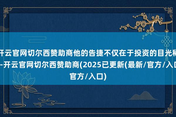 开云官网切尔西赞助商他的告捷不仅在于投资的目光稀疏-开云官网切尔西赞助商(2025已更新(最新/官方/入口)
