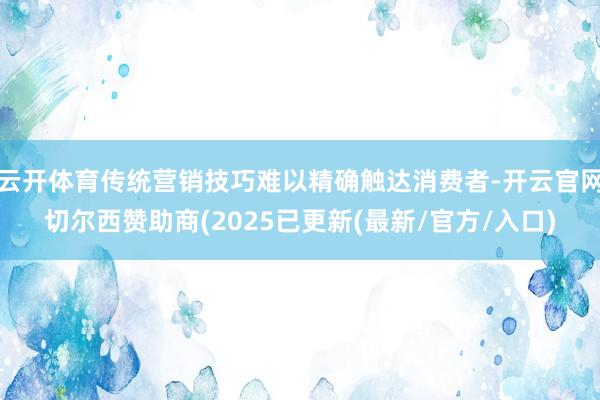 云开体育传统营销技巧难以精确触达消费者-开云官网切尔西赞助商(2025已更新(最新/官方/入口)