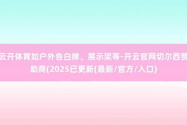 云开体育如户外告白牌、展示架等-开云官网切尔西赞助商(2025已更新(最新/官方/入口)