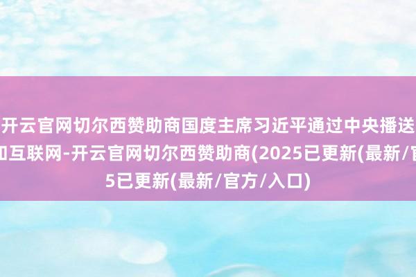 开云官网切尔西赞助商国度主席习近平通过中央播送电视总台和互联网-开云官网切尔西赞助商(2025已更新(最新/官方/入口)
