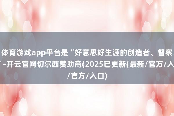 体育游戏app平台是“好意思好生涯的创造者、督察者”-开云官网切尔西赞助商(2025已更新(最新/官方/入口)