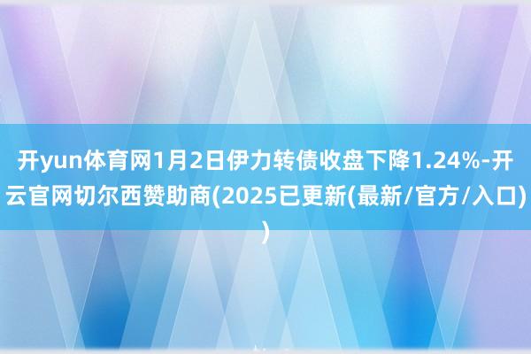 开yun体育网1月2日伊力转债收盘下降1.24%-开云官网切尔西赞助商(2025已更新(最新/官方/入口)
