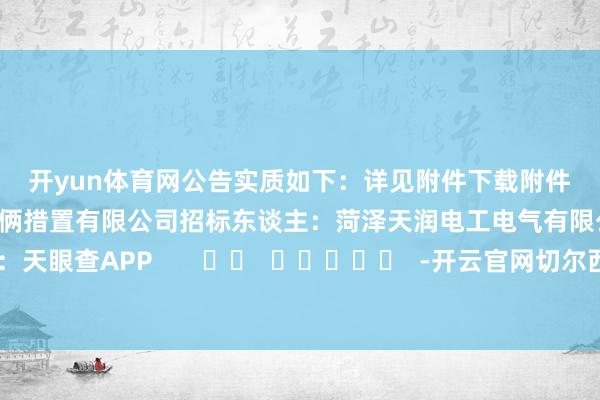 开yun体育网公告实质如下: 详见附件 下载附件 招标代理机构:山东鼎润技俩措置有限公司 招标东谈主:菏泽天润电工电气有限公司 数据开端:天眼查APP -开云官网切尔西赞助商(2025已更新(最新/官方/入口)