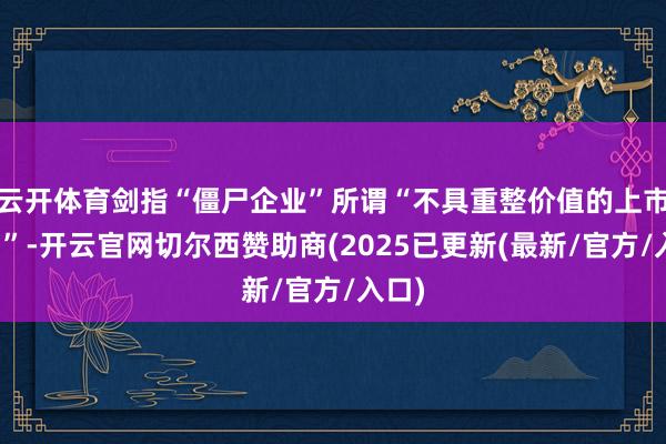 云开体育剑指“僵尸企业”所谓“不具重整价值的上市公司”-开云官网切尔西赞助商(2025已更新(最新/官方/入口)