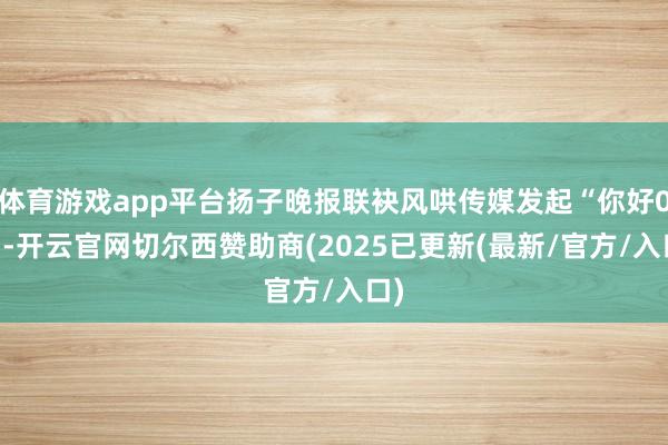体育游戏app平台扬子晚报联袂风哄传媒发起“你好025-开云官网切尔西赞助商(2025已更新(最新/官方/入口)