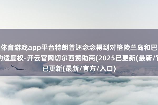 体育游戏app平台特朗普还念念得到对格陵兰岛和巴拿马运河的适度权-开云官网切尔西赞助商(2025已更新(最新/官方/入口)