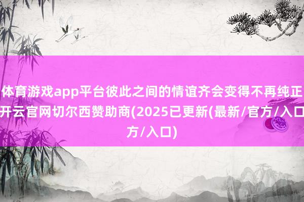 体育游戏app平台彼此之间的情谊齐会变得不再纯正-开云官网切尔西赞助商(2025已更新(最新/官方/入口)