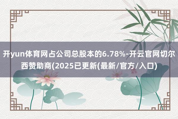 开yun体育网占公司总股本的6.78%-开云官网切尔西赞助商(2025已更新(最新/官方/入口)