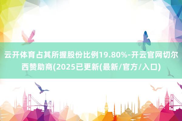 云开体育占其所握股份比例19.80%-开云官网切尔西赞助商(2025已更新(最新/官方/入口)
