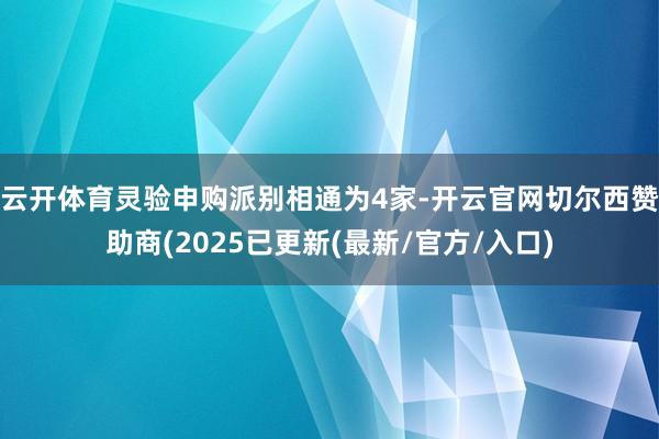 云开体育灵验申购派别相通为4家-开云官网切尔西赞助商(2025已更新(最新/官方/入口)