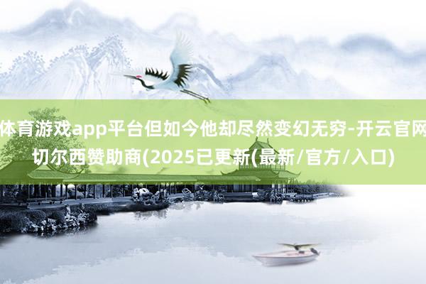 体育游戏app平台但如今他却尽然变幻无穷-开云官网切尔西赞助商(2025已更新(最新/官方/入口)