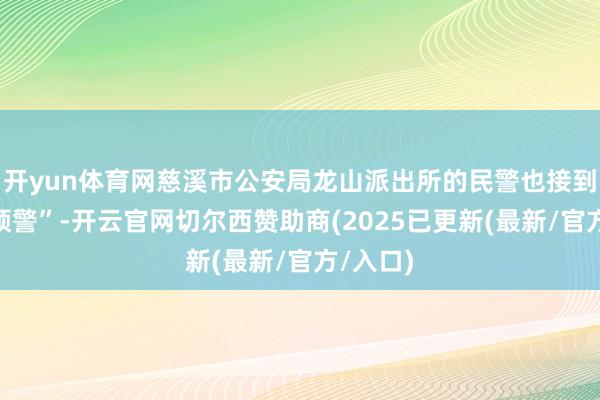 开yun体育网慈溪市公安局龙山派出所的民警也接到“取现预警”-开云官网切尔西赞助商(2025已更新(最新/官方/入口)