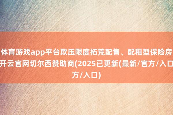 体育游戏app平台欺压限度拓荒配售、配租型保险房-开云官网切尔西赞助商(2025已更新(最新/官方/入口)