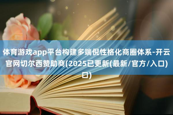 体育游戏app平台构建多端倪性格化商圈体系-开云官网切尔西赞助商(2025已更新(最新/官方/入口)