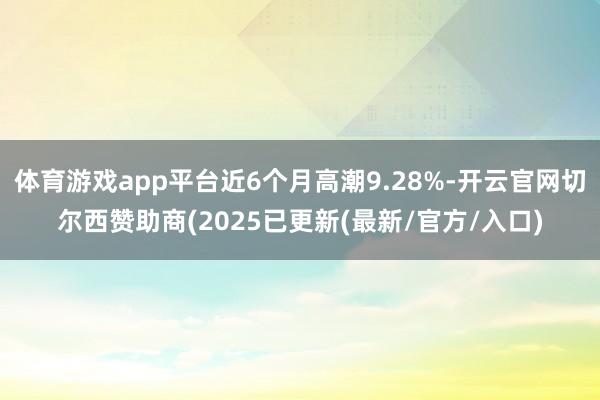 体育游戏app平台近6个月高潮9.28%-开云官网切尔西赞助商(2025已更新(最新/官方/入口)