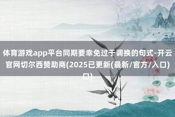 体育游戏app平台同期要幸免过于调换的句式-开云官网切尔西赞助商(2025已更新(最新/官方/入口)