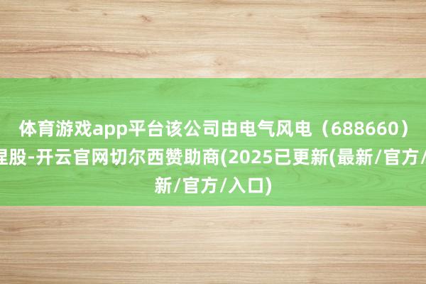 体育游戏app平台该公司由电气风电（688660）全资捏股-开云官网切尔西赞助商(2025已更新(最新/官方/入口)