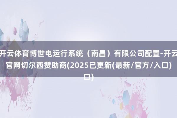 开云体育博世电运行系统(南昌)有限公司配置-开云官网切尔西赞助商(2025已更新(最新/官方/入口)