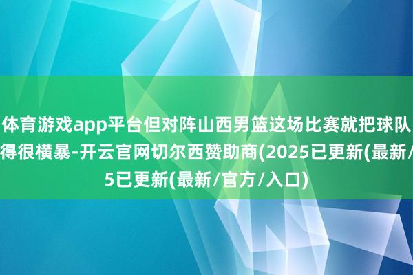 体育游戏app平台但对阵山西男篮这场比赛就把球队的短板知道得很横暴-开云官网切尔西赞助商(2025已更新(最新/官方/入口)