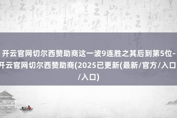 开云官网切尔西赞助商这一波9连胜之其后到第5位-开云官网切尔西赞助商(2025已更新(最新/官方/入口)