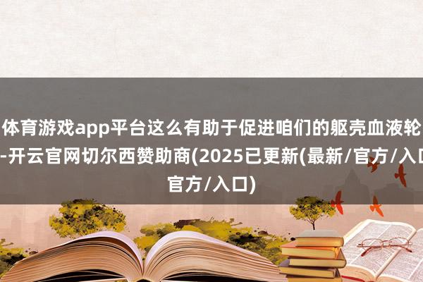 体育游戏app平台这么有助于促进咱们的躯壳血液轮回-开云官网切尔西赞助商(2025已更新(最新/官方/入口)