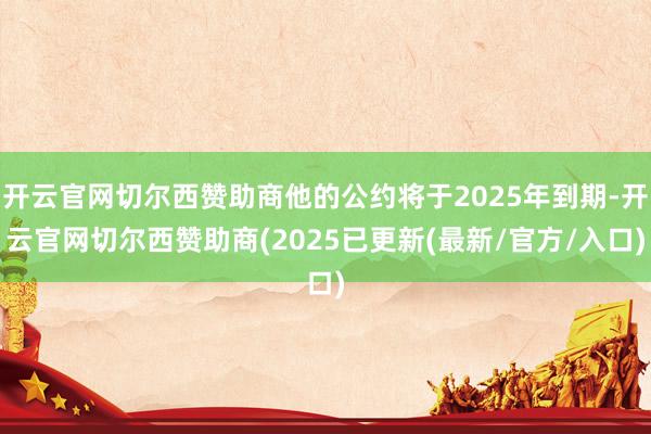 开云官网切尔西赞助商他的公约将于2025年到期-开云官网切尔西赞助商(2025已更新(最新/官方/入口)