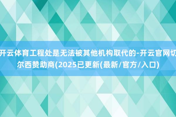 开云体育工程处是无法被其他机构取代的-开云官网切尔西赞助商(2025已更新(最新/官方/入口)
