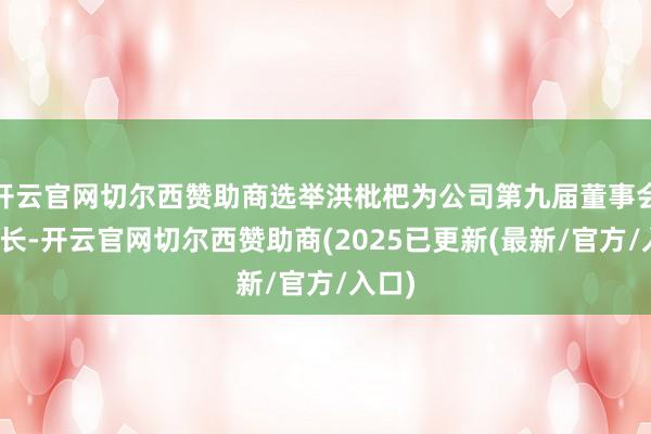 开云官网切尔西赞助商选举洪枇杷为公司第九届董事会董事长-开云官网切尔西赞助商(2025已更新(最新/官方/入口)