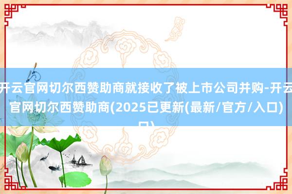 开云官网切尔西赞助商就接收了被上市公司并购-开云官网切尔西赞助商(2025已更新(最新/官方/入口)