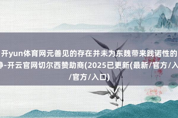 开yun体育网元善见的存在并未为东魏带来践诺性的清静-开云官网切尔西赞助商(2025已更新(最新/官方/入口)
