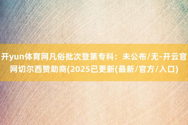 开yun体育网凡俗批次登第专科:未公布/无-开云官网切尔西赞助商(2025已更新(最新/官方/入口)