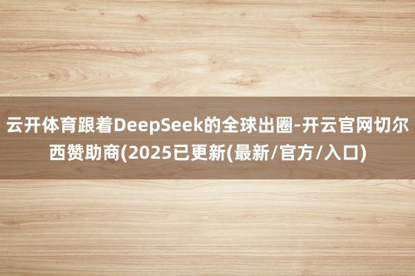 云开体育跟着DeepSeek的全球出圈-开云官网切尔西赞助商(2025已更新(最新/官方/入口)