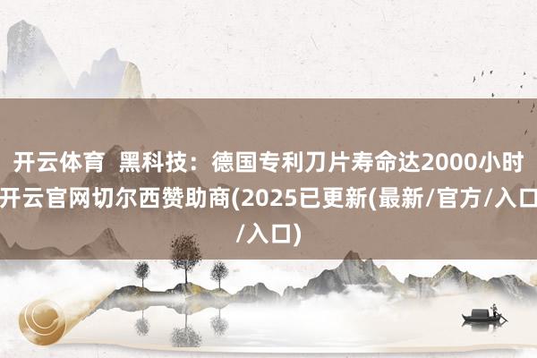 开云体育  黑科技：德国专利刀片寿命达2000小时-开云官网切尔西赞助商(2025已更新(最新/官方/入口)