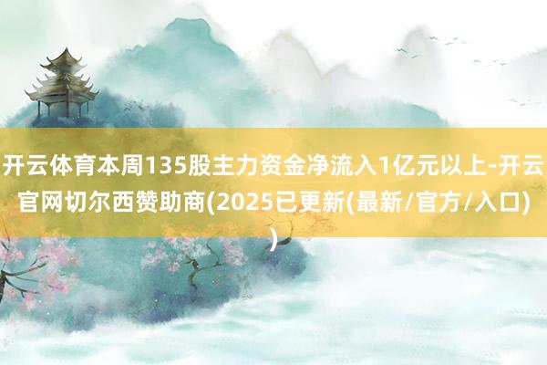 开云体育本周135股主力资金净流入1亿元以上-开云官网切尔西赞助商(2025已更新(最新/官方/入口)