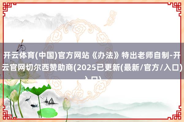 开云体育(中国)官方网站《办法》特出老师自制-开云官网切尔西赞助商(2025已更新(最新/官方/入口)