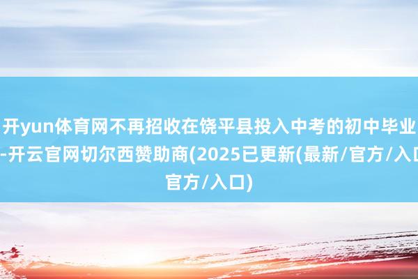 开yun体育网不再招收在饶平县投入中考的初中毕业生-开云官网切尔西赞助商(2025已更新(最新/官方/入口)