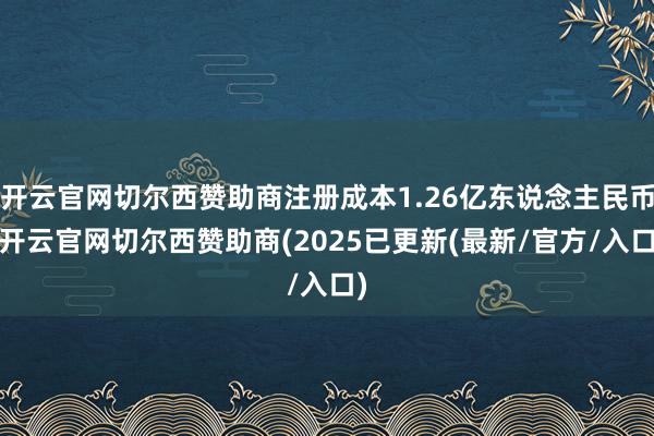 开云官网切尔西赞助商注册成本1.26亿东说念主民币-开云官网切尔西赞助商(2025已更新(最新/官方/入口)