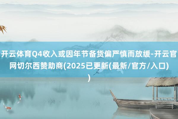 开云体育Q4收入或因年节备货偏严慎而放缓-开云官网切尔西赞助商(2025已更新(最新/官方/入口)