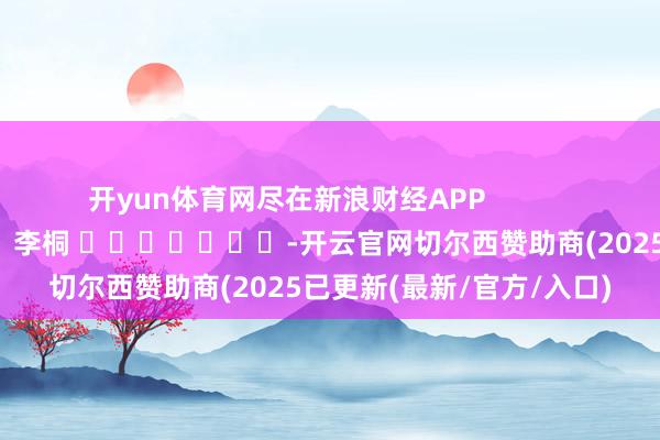 开yun体育网尽在新浪财经APP            						包袱裁剪：李桐 							-开云官网切尔西赞助商(2025已更新(最新/官方/入口)