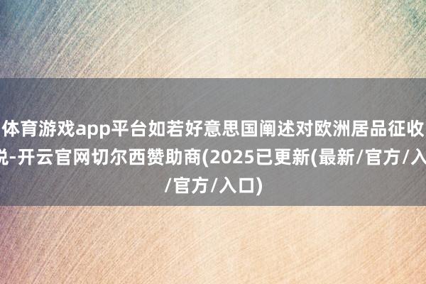 体育游戏app平台如若好意思国阐述对欧洲居品征收关税-开云官网切尔西赞助商(2025已更新(最新/官方/入口)