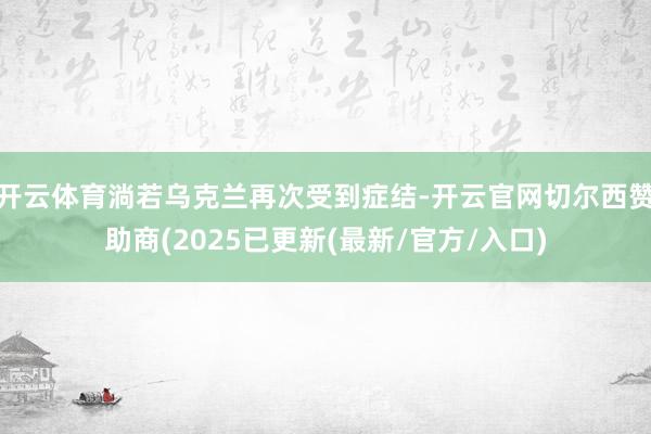 开云体育淌若乌克兰再次受到症结-开云官网切尔西赞助商(2025已更新(最新/官方/入口)