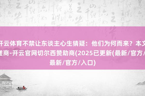 开云体育不禁让东谈主心生猜疑：他们为何而来？本文旨在磋商-开云官网切尔西赞助商(2025已更新(最新/官方/入口)