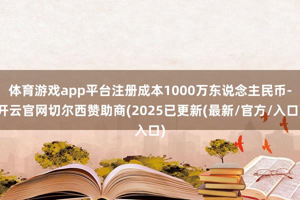 体育游戏app平台注册成本1000万东说念主民币-开云官网切尔西赞助商(2025已更新(最新/官方/入口)